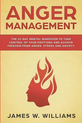 Anger Management: The 21-Day Mental Makeover to Take Control of Your Emotions and Achieve Freedom from Anger, Stress, and Anxiety (Gyakorlati - Anger Management: The 21-Day Mental Makeover to Take Control of Your Emotions and Achieve Freedom from Anger, Stress, and Anxiety (Pract