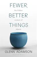 Kevesebb, jobb dolgok - A tárgyak rejtett bölcsessége - Fewer, Better Things - The Hidden Wisdom of Objects