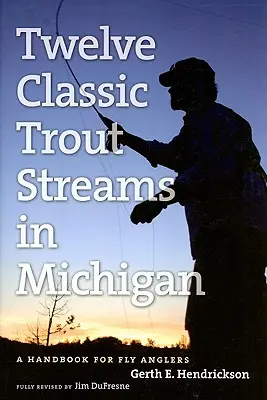 Tizenkét klasszikus pisztrángos patak Michiganben: Kézikönyv a legyes horgászok számára - Twelve Classic Trout Streams in Michigan: A Handbook for Fly Anglers