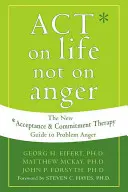 Cselekedj az életre, ne a haragra: A problémás harag új elfogadó és elköteleződési terápiás útmutatója - Act on Life Not on Anger: The New Acceptance and Commitment Therapy Guide to Problem Anger