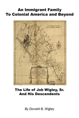 Egy bevándorló család a gyarmati Amerikába és azon túl - Idősebb Job Wigley és leszármazottainak élete - An Immigrant Family to Colonial America and Beyond - The Life of Job Wigley, Sr. and His Descendents