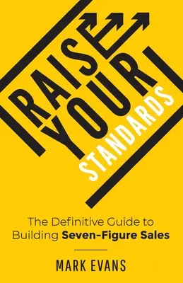 Raise Your Standards: The Definitive Guide to Building Seven-Figure Sales (Hétszámjegyű eladások felépítésének végleges útmutatója) - Raise Your Standards: The Definitive Guide to Building Seven-Figure Sales