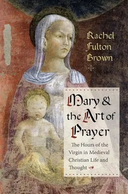 Mária és az imádság művészete: Szűz Mária órái a középkori keresztény életben és gondolkodásban - Mary and the Art of Prayer: The Hours of the Virgin in Medieval Christian Life and Thought