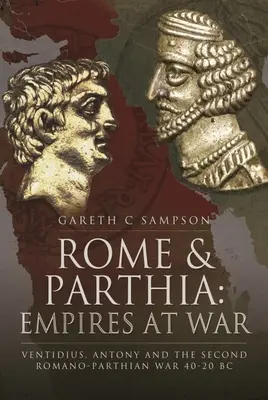 Róma és Parthia: Birodalmak háborúban: Ventidius, Antonius és a második római-pártus háború, i. e. 40-20. - Rome and Parthia: Empires at War: Ventidius, Antony and the Second Romano-Parthian War, 40-20 BC