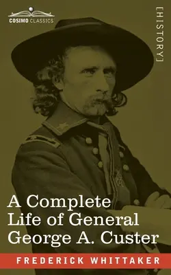 George A. Custer tábornok teljes élete: Önkéntes vezérőrnagy; az amerikai hadsereg altábornagya; és a hetedik amerikai lovasság alezredese. - A Complete Life of General George A. Custer: Major-General of Volunteers; Brevet Major-General, U.S. Army; and Lieutenant-Colonel, Seventh U.S. Cavalr