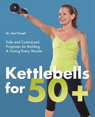 Kettlebells for 50+: Biztonságos és személyre szabott programok minden izom építéséhez és tonizálásához - Kettlebells for 50+: Safe and Customized Programs for Building & Toning Every Muscle