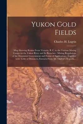 Yukon Gold Fields [mikroforma]: Térkép, amely a Victoria, B. C., és a Yukon folyó és mellékágai különböző bányásztáborai közötti útvonalakat mutatja: Bányászati Szabályzat - Yukon Gold Fields [microform]: Map Showing Routes From Victoria, B. C. to the Various Mining Camps on the Yukon River and Its Branches: Mining Regula