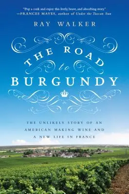 Az út Burgundiába: Egy amerikai bortermelés és egy új élet valószínűtlen története Franciaországban - The Road to Burgundy: The Unlikely Story of an American Making Wine and a New Life in France