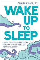 Ébredj fel az alváshoz - 5 erőteljes gyakorlat a stressz és a trauma átalakításához a békés alvásért és a tudatos álmokért - Wake Up to Sleep - 5 Powerful Practices to Transform Stress and Trauma for Peaceful Sleep and Mindful Dreams