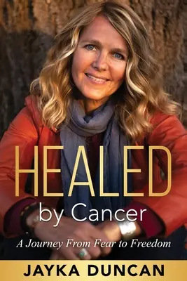 A rák által meggyógyítva: Egy utazás a félelemtől a szabadságig - Healed By Cancer: A Journey From Fear to Freedom