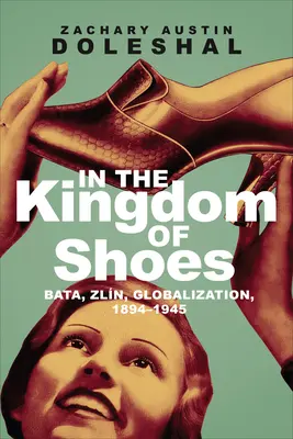 A cipők királyságában: Bata, Zln, globalizáció, 1894-1945 - In the Kingdom of Shoes: Bata, Zln, Globalization, 1894-1945