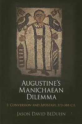 Augustinus manicheus dilemmája, 1. kötet: Megtérés és hitehagyás, Kr. u. 373-388. - Augustine's Manichaean Dilemma, Volume 1: Conversion and Apostasy, 373-388 C.E.