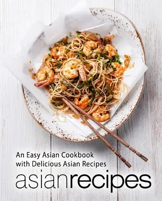 Ázsiai receptek: Könnyű ázsiai szakácskönyv finom ázsiai receptekkel (2. kiadás) - Asian Recipes: An Easy Asian Cookbook with Delicious Asian Recipes (2nd Edition)