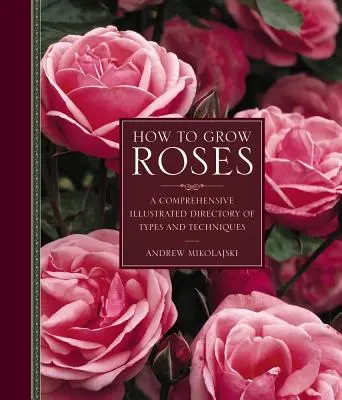 Hogyan termesszünk rózsákat: A típusok és technikák átfogó, illusztrált jegyzéke - How to Grow Roses: A Comprehensive Illustrated Directory of Types and Techniques