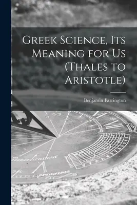 A görög tudomány, jelentése számunkra (Thalésztől Arisztotelészig) - Greek Science, Its Meaning for Us (Thales to Aristotle)