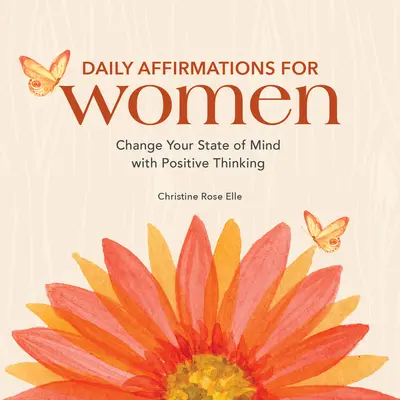 Napi megerősítések nőknek: Változtasd meg a lelkiállapotodat pozitív gondolkodással - Daily Affirmations for Women: Change Your State of Mind with Positive Thinking