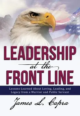 Vezetés a frontvonalon: Tanulságok a szeretetről, a vezetésről és a hagyatékról egy harcostól és közszolgától - Leadership at the Front Line: Lessons Learned about Loving, Leading, and Legacy from a Warrior and Public Servant