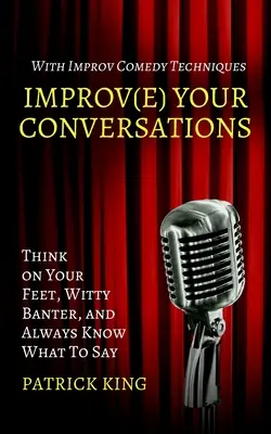 Javítsd a beszélgetéseidet: Gondolkodj talpraesetten, szellemes tréfálkozás, és mindig tudd, mit kell mondani az improvizációs komédia technikáival - Improve Your Conversations: Think on Your Feet, Witty Banter, and Always Know What To Say with Improv Comedy Techniques