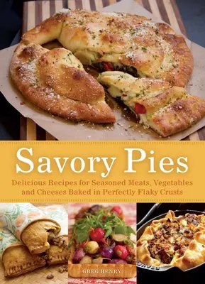 Sós piték: Ízletes receptek fűszerezett húsokhoz, zöldségekhez és sajtokhoz tökéletesen pelyhes kéregben sütve - Savory Pies: Delicious Recipes for Seasoned Meats, Vegetables and Cheeses Baked in Perfectly Flaky Crusts