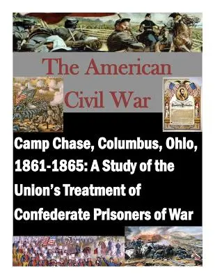 Camp Chase, Columbus, Ohio, 1861-1865: Tanulmány a konföderációs hadifoglyokkal szembeni uniós bánásmódról - Camp Chase, Columbus, Ohio, 1861-1865: A Study of the Union's Treatment of Confederate Prisoners of War
