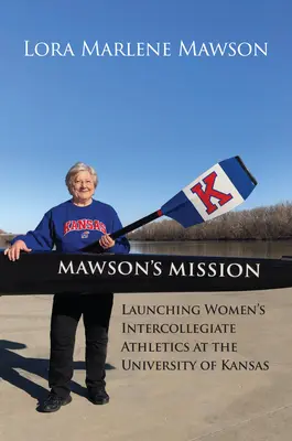 Mawson küldetése: A Kansasi Egyetemen a női egyetemi atlétika elindítása - Mawson's Mission: Launching Women's Intercollegiate Athletics at the University of Kansas