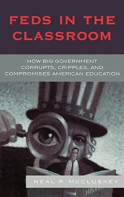 Szövetségiek az osztályteremben: How Big Government Corrupts, Cripples, and Compromises American Education (Hogyan korrumpálja, megnyomorítja és kompromittálja a nagy kormányzat az amerikai oktatást) - Feds in the Classroom: How Big Government Corrupts, Cripples, and Compromises American Education