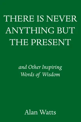 Soha nincs más, csak a jelen: És más inspiráló bölcsességek - There Is Never Anything But the Present: And Other Inspiring Words of Wisdom