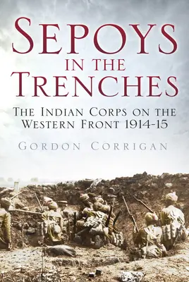 Sepoys in the Trenches: Az indiai hadtest a nyugati fronton 1914-15 - Sepoys in the Trenches: The Indian Corps on the Western Front 1914-15