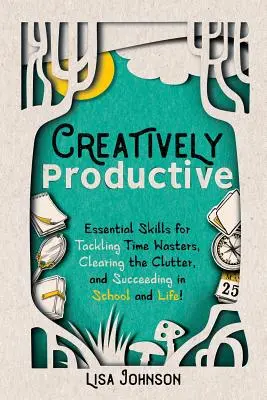 Kreatívan produktív: Alapvető készségek az időpazarlók leküzdéséhez, a rendetlenség felszámolásához és a sikerhez az iskolában és az életben - Creatively Productive: Essential Skills for Tackling Time Wasters, Clearing the Clutter and Succeeding in School and Life