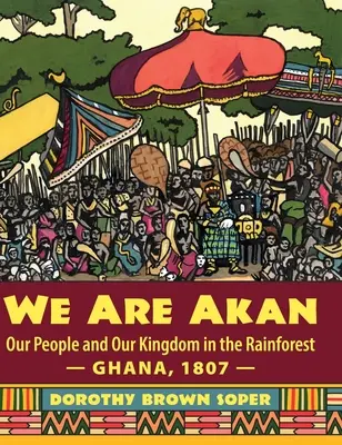 Akanok vagyunk: Ghána, 1807 - Az akáni népünk és királyságunk az esőerdőben - - We Are Akan: Our People and Our Kingdom in the Rainforest - Ghana, 1807 -