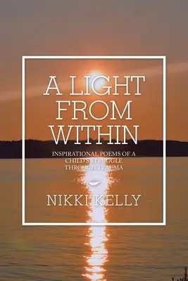 A Light from Within: Inspiráló versek egy gyermek traumán átívelő küzdelméről - A Light from Within: Inspirational Poems of a Child's Struggle Through Trauma