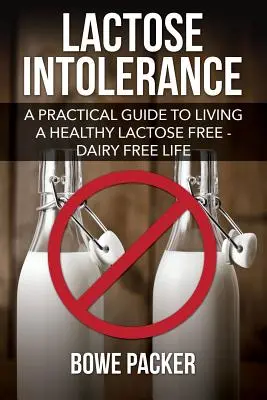 Laktózérzékenység: A Practical Guide to Living a Healthy Lactose Free-Dairy Free Life (Gyakorlati útmutató az egészséges laktózmentes-tejmentes élethez) - Lactose Intolerance: A Practical Guide to Living a Healthy Lactose Free-Dairy Free Life