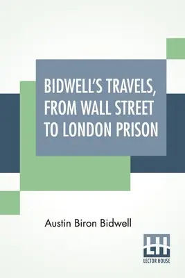 Bidwell utazásai, a Wall Streetről a londoni börtönbe: Tizenöt év magányban. - Bidwell's Travels, From Wall Street To London Prison: Fifteen Years In Solitude.