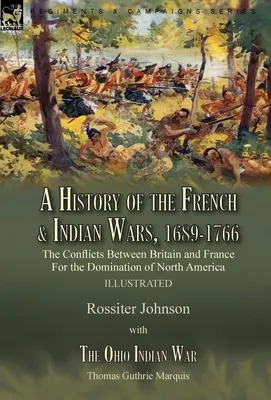 A francia és indián háborúk története, 1689-1766: A konfliktusok Nagy-Britannia és Franciaország között Észak-Amerika uralmáért---A History of the Fren - A History of the French & Indian Wars, 1689-1766: the Conflicts Between Britain and France For the Domination of North America---A History of the Fren