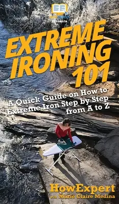 Extrém vasalás 101: Gyors útmutató az extrém vasalásról lépésről lépésre A-tól Z-ig - Extreme Ironing 101: A Quick Guide on How to Extreme Iron Step by Step from A to Z