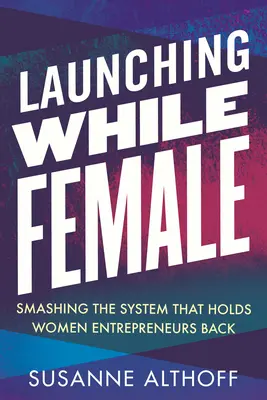 Női indulás: A női vállalkozókat hátráltató rendszer szétzúzása - Launching While Female: Smashing the System That Holds Women Entrepreneurs Back