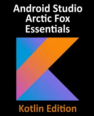 Android Studio Arctic Fox Essentials - Kotlin Edition: Android Studio 2020.31 και Kotlin - Android Studio Arctic Fox Essentials - Kotlin Edition: Developing Android Apps Using Android Studio 2020.31 and Kotlin