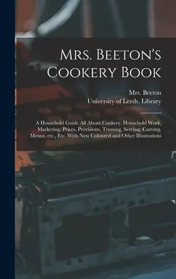 Mrs. Beeton szakácskönyve: Háztartási útmutató Minden a főzésről, a háztartási munkáról, a forgalmazásról, az árakról, az élelmiszerekről, a fürtözésről, a tálalásról, a faragásról, az étlapokról, - Mrs. Beeton's Cookery Book: a Household Guide All About Cookery, Household Work, Marketing, Prices, Provisions, Trussing, Serving, Carving, Menus,