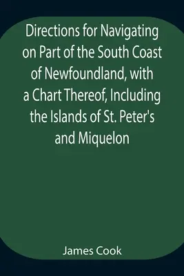 Útmutató Új-Fundland déli partvidékének egy részén való hajózáshoz, annak térképével, beleértve a Szent Péter és Miquelon szigeteket és egy Pa - Directions for Navigating on Part of the South Coast of Newfoundland, with a Chart Thereof, Including the Islands of St. Peter's and Miquelon And a Pa