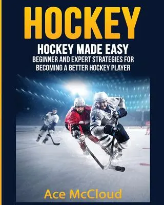 Jégkorong: Jégkorong könnyedén: Kezdő és szakértő stratégiák, hogy jobb jégkorongjátékos legyél - Hockey: Hockey Made Easy: Beginner and Expert Strategies For Becoming A Better Hockey Player