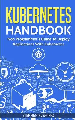 Kubernetes kézikönyv: Nem programozói kézikönyv az alkalmazások telepítéséhez a Kubernetes segítségével - Kubernetes Handbook: Non-Programmer's Guide To Deploy Applications With Kubernetes