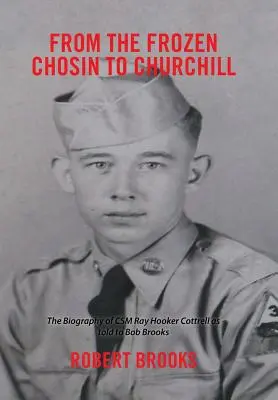 A befagyott Csoszintól Churchillig: Csm Ray Hooker Cottrell életrajza Bob Brooksnak elbeszélve - From the Frozen Chosin to Churchill: The Biography of Csm Ray Hooker Cottrell as Told to Bob Brooks