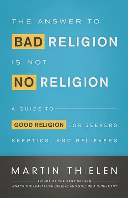 A válasz a rossz vallásra nem a nem vallás: Útmutató a jó valláshoz keresők, szkeptikusok és hívők számára - The Answer to Bad Religion Is Not No Religion: A Guide to Good Religion for Seekers, Skeptics, and Believers