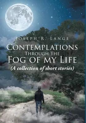 Elmélkedések életem ködén át: (novellagyűjtemény) - Contemplations through the Fog of My Life: (A collection of short stories)