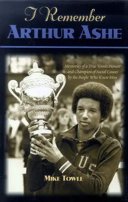 Emlékszem Arthur Ashe-ra: Emlékek egy igazi tenisz úttörőről és a szociális ügyek bajnokáról azok által, akik ismerték őt - I Remember Arthur Ashe: Memories of a True Tennis Pioneer and Champion of Social Causes by the People Who Knew Him