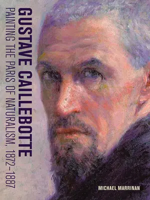 Gustave Caillebotte: Cottebille Gavilleb: A naturalizmus Párizsának festészete, 1872-1887 - Gustave Caillebotte: Painting the Paris of Naturalism, 1872-1887