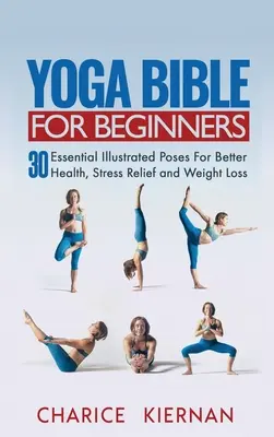 Jóga Biblia kezdőknek: 30 alapvető illusztrált póz a jobb egészségért, a stresszoldásért és a fogyásért - Yoga Bible For Beginners: 30 Essential Illustrated Poses For Better Health, Stress Relief and Weight Loss