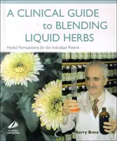 Klinikai útmutató a folyékony gyógynövények keveréséhez - Gyógynövénykészítmények az egyéni beteg számára - Clinical Guide to Blending Liquid Herbs - Herbal Formulations for the Individual Patient