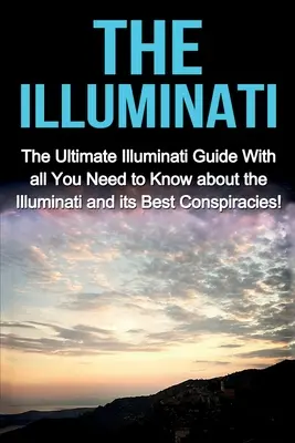 Az illuminátusok: A végső illuminátus kalauz minden szükséges tudnivalóval az illuminátusról és a legjobb összeesküvéseiről! - The Illuminati: The Ultimate Illuminati Guide With All You Need to Know About the Illuminati and Its Best Conspiracies!