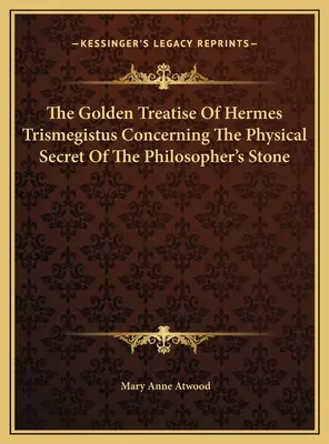 Hermész Triszmegisztosz arany értekezése a bölcsek kövének fizikai titkáról - The Golden Treatise Of Hermes Trismegistus Concerning The Physical Secret Of The Philosopher's Stone